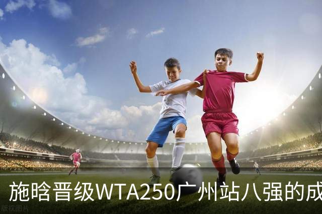 施晗晋级WTA250广州站八强的成就与展望