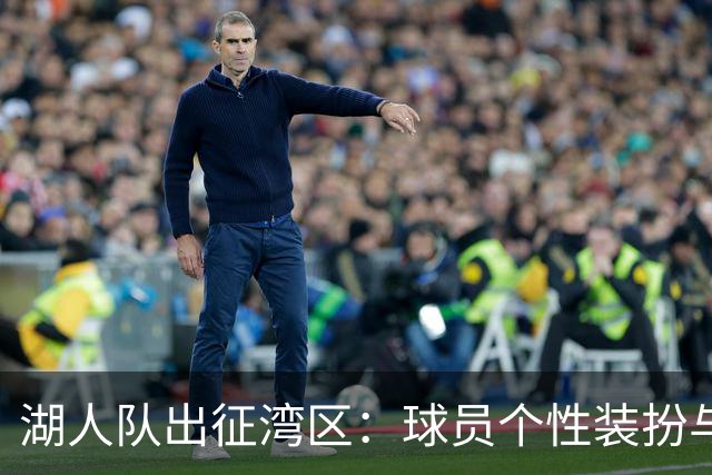 湖人队出征湾区：球员个性装扮与团队氛围观察