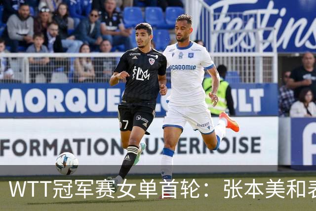 WTT冠军赛女单首轮：张本美和表现强劲，布鲁娜遭遇逆境